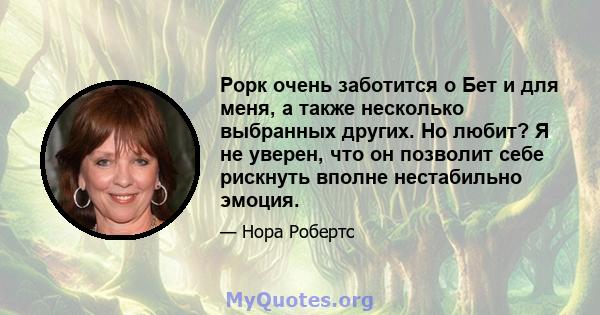 Рорк очень заботится о Бет и для меня, а также несколько выбранных других. Но любит? Я не уверен, что он позволит себе рискнуть вполне нестабильно эмоция.