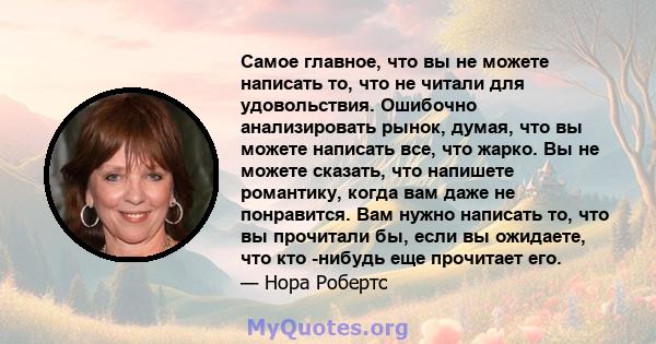 Самое главное, что вы не можете написать то, что не читали для удовольствия. Ошибочно анализировать рынок, думая, что вы можете написать все, что жарко. Вы не можете сказать, что напишете романтику, когда вам даже не