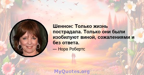 Шеннон: Только жизнь пострадала. Только они были изобилуют виной, сожалениями и без ответа.