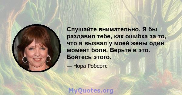 Слушайте внимательно. Я бы раздавил тебе, как ошибка за то, что я вызвал у моей жены один момент боли. Верьте в это. Бойтесь этого.