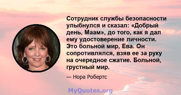 Сотрудник службы безопасности улыбнулся и сказал: «Добрый день, Маам», до того, как я дал ему удостоверение личности. Это больной мир, Ева. Он сопротивлялся, взяв ее за руку на очередное сжатие. Больной, грустный мир.