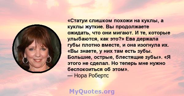 «Статуи слишком похожи на куклы, а куклы жуткие. Вы продолжаете ожидать, что они мигают. И те, которые улыбаются, как это?» Ева держала губы плотно вместе, и она изогнула их. «Вы знаете, у них там есть зубы. Большие,