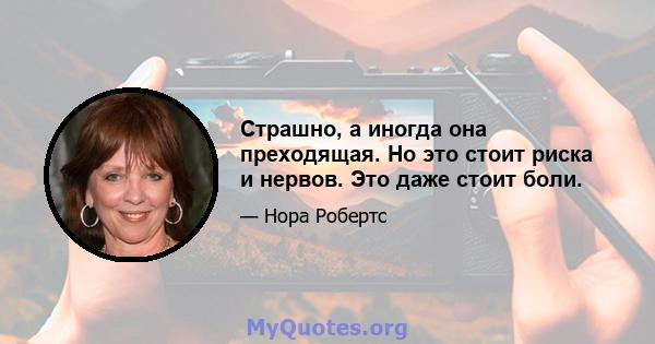 Страшно, а иногда она преходящая. Но это стоит риска и нервов. Это даже стоит боли.