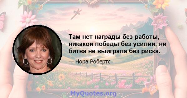 Там нет награды без работы, никакой победы без усилий, ни битва не выиграла без риска.