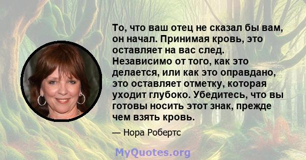 То, что ваш отец не сказал бы вам, он начал. Принимая кровь, это оставляет на вас след. Независимо от того, как это делается, или как это оправдано, это оставляет отметку, которая уходит глубоко. Убедитесь, что вы