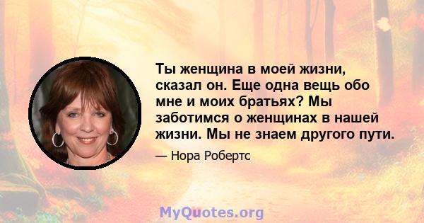 Ты женщина в моей жизни, сказал он. Еще одна вещь обо мне и моих братьях? Мы заботимся о женщинах в нашей жизни. Мы не знаем другого пути.