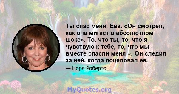 Ты спас меня, Ева. «Он смотрел, как она мигает в абсолютном шоке». То, что ты, то, что я чувствую к тебе, то, что мы вместе спасли меня ». Он следил за ней, когда поцеловал ее.