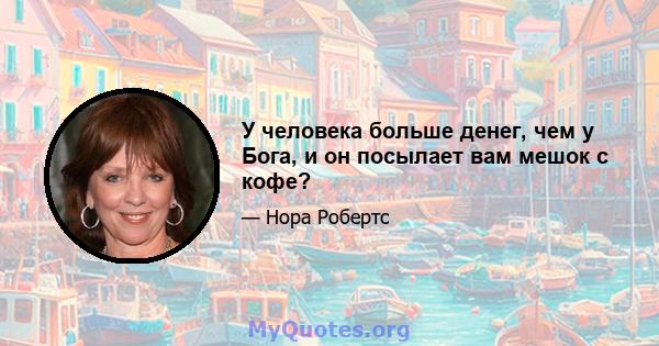 У человека больше денег, чем у Бога, и он посылает вам мешок с кофе?