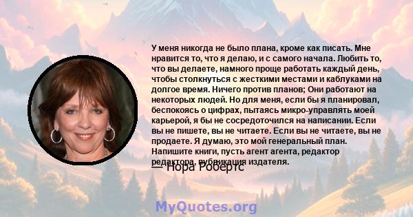 У меня никогда не было плана, кроме как писать. Мне нравится то, что я делаю, и с самого начала. Любить то, что вы делаете, намного проще работать каждый день, чтобы столкнуться с жесткими местами и каблуками на долгое