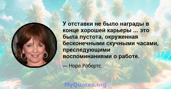 У отставки не было награды в конце хорошей карьеры ... это была пустота, окруженная бесконечными скучными часами, преследующими воспоминаниями о работе.