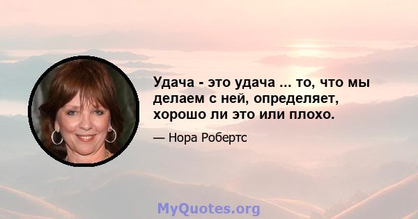 Удача - это удача ... то, что мы делаем с ней, определяет, хорошо ли это или плохо.