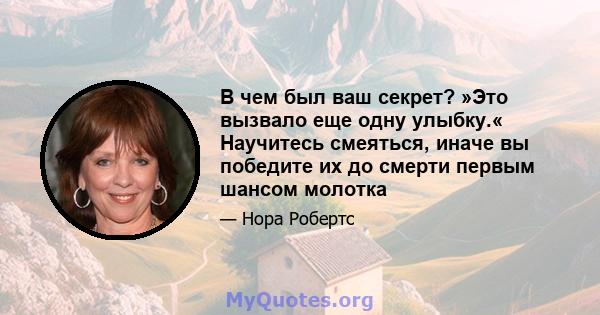 В чем был ваш секрет? »Это вызвало еще одну улыбку.« Научитесь смеяться, иначе вы победите их до смерти первым шансом молотка