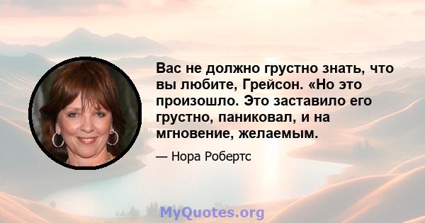 Вас не должно грустно знать, что вы любите, Грейсон. «Но это произошло. Это заставило его грустно, паниковал, и на мгновение, желаемым.