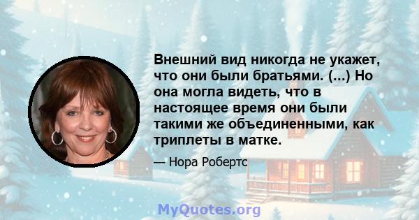 Внешний вид никогда не укажет, что они были братьями. (...) Но она могла видеть, что в настоящее время они были такими же объединенными, как триплеты в матке.