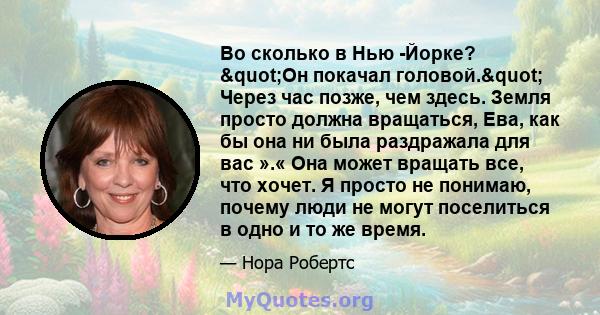 Во сколько в Нью -Йорке? "Он покачал головой." Через час позже, чем здесь. Земля просто должна вращаться, Ева, как бы она ни была раздражала для вас ».« Она может вращать все, что хочет. Я просто не понимаю,