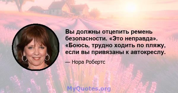 Вы должны отцепить ремень безопасности. «Это неправда». «Боюсь, трудно ходить по пляжу, если вы привязаны к автокреслу.