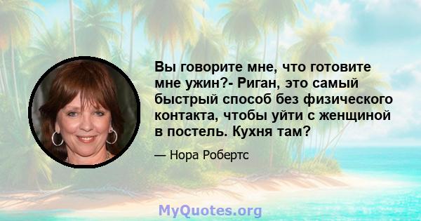 Вы говорите мне, что готовите мне ужин?- Риган, это самый быстрый способ без физического контакта, чтобы уйти с женщиной в постель. Кухня там?