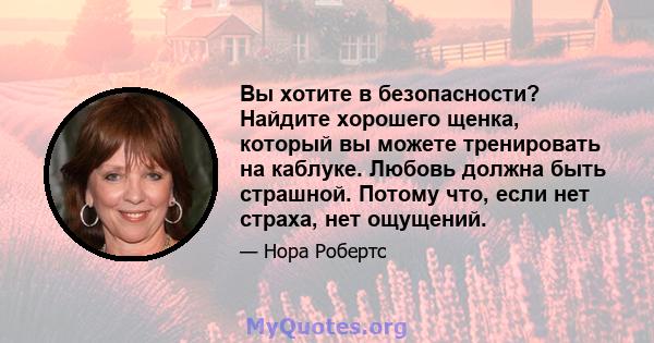 Вы хотите в безопасности? Найдите хорошего щенка, который вы можете тренировать на каблуке. Любовь должна быть страшной. Потому что, если нет страха, нет ощущений.