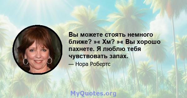 Вы можете стоять немного ближе? »« Хм? »« Вы хорошо пахнете. Я люблю тебя чувствовать запах.