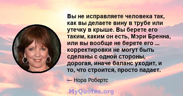 Вы не исправляете человека так, как вы делаете вину в трубе или утечку в крыше. Вы берете его таким, каким он есть, Мэри Бренна, или вы вообще не берете его ... корректировки не могут быть сделаны с одной стороны,