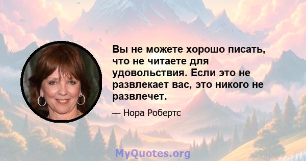 Вы не можете хорошо писать, что не читаете для удовольствия. Если это не развлекает вас, это никого не развлечет.