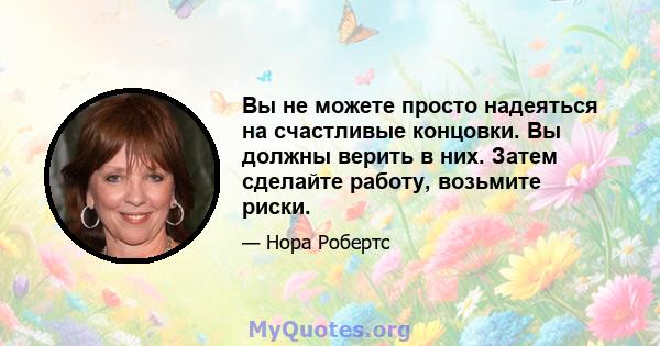 Вы не можете просто надеяться на счастливые концовки. Вы должны верить в них. Затем сделайте работу, возьмите риски.