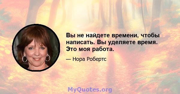 Вы не найдете времени, чтобы написать. Вы уделяете время. Это моя работа.