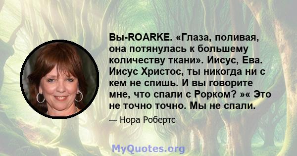 Вы-ROARKE. «Глаза, поливая, она потянулась к большему количеству ткани». Иисус, Ева. Иисус Христос, ты никогда ни с кем не спишь. И вы говорите мне, что спали с Рорком? »« Это не точно точно. Мы не спали.