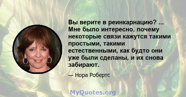 Вы верите в реинкарнацию? ... Мне было интересно, почему некоторые связи кажутся такими простыми, такими естественными, как будто они уже были сделаны, и их снова забирают.