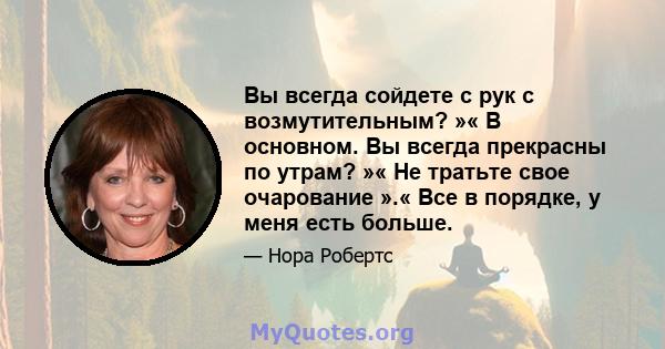 Вы всегда сойдете с рук с возмутительным? »« В основном. Вы всегда прекрасны по утрам? »« Не тратьте свое очарование ».« Все в порядке, у меня есть больше.