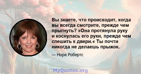 Вы знаете, что происходит, когда вы всегда смотрите, прежде чем прыгнуть? »Она протянула руку и коснулась его руки, прежде чем спешить к двери.« Ты почти никогда не делаешь прыжок.