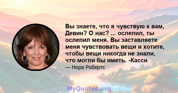 Вы знаете, что я чувствую к вам, Девин? О нас? ... ослепил, ты ослепил меня. Вы заставляете меня чувствовать вещи и хотите, чтобы вещи никогда не знали, что могли бы иметь. -Касси