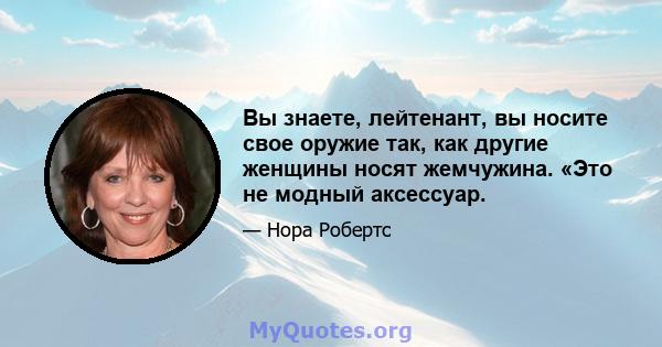 Вы знаете, лейтенант, вы носите свое оружие так, как другие женщины носят жемчужина. «Это не модный аксессуар.