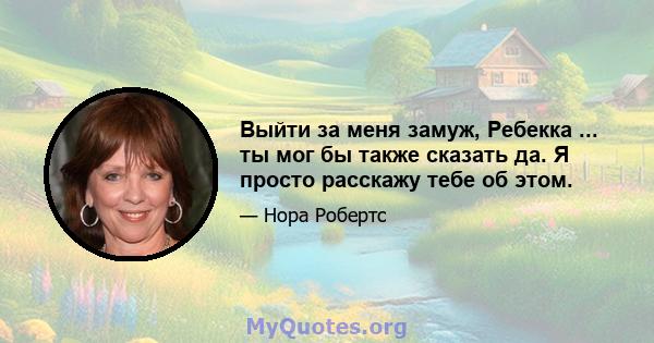 Выйти за меня замуж, Ребекка ... ты мог бы также сказать да. Я просто расскажу тебе об этом.