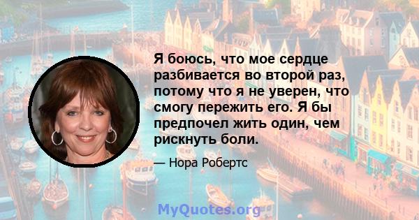 Я боюсь, что мое сердце разбивается во второй раз, потому что я не уверен, что смогу пережить его. Я бы предпочел жить один, чем рискнуть боли.