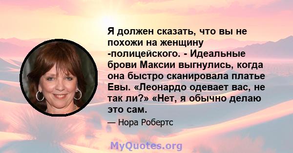 Я должен сказать, что вы не похожи на женщину -полицейского. - Идеальные брови Максии выгнулись, когда она быстро сканировала платье Евы. «Леонардо одевает вас, не так ли?» «Нет, я обычно делаю это сам.