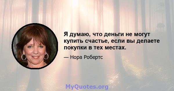 Я думаю, что деньги не могут купить счастье, если вы делаете покупки в тех местах.