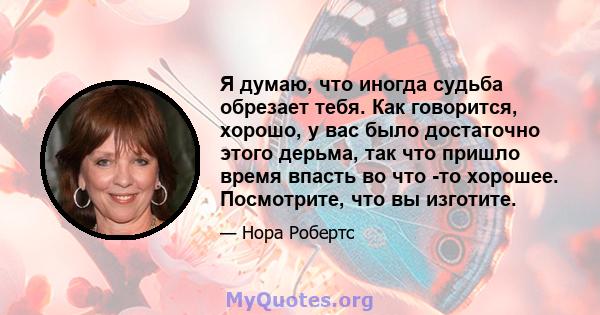 Я думаю, что иногда судьба обрезает тебя. Как говорится, хорошо, у вас было достаточно этого дерьма, так что пришло время впасть во что -то хорошее. Посмотрите, что вы изготите.