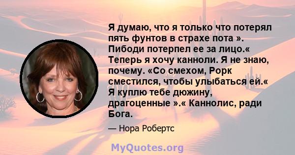 Я думаю, что я только что потерял пять фунтов в страхе пота ». Пибоди потерпел ее за лицо.« Теперь я хочу канноли. Я не знаю, почему. «Со смехом, Рорк сместился, чтобы улыбаться ей.« Я куплю тебе дюжину, драгоценные ».« 