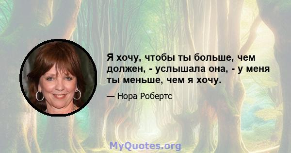 Я хочу, чтобы ты больше, чем должен, - услышала она, - у меня ты меньше, чем я хочу.