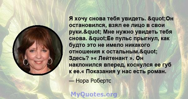 Я хочу снова тебя увидеть. "Он остановился, взял ее лицо в свои руки." Мне нужно увидеть тебя снова. "Ее пульс прыгнул, как будто это не имело никакого отношения к остальным." Здесь? »« Лейтенант ».