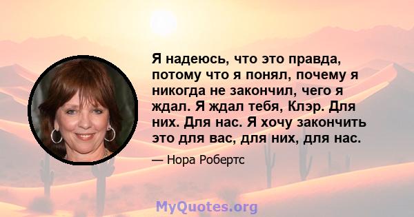 Я надеюсь, что это правда, потому что я понял, почему я никогда не закончил, чего я ждал. Я ждал тебя, Клэр. Для них. Для нас. Я хочу закончить это для вас, для них, для нас.