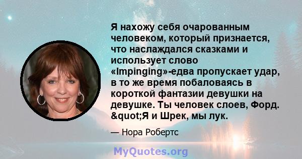 Я нахожу себя очарованным человеком, который признается, что наслаждался сказками и использует слово «Impinging»-едва пропускает удар, в то же время побаловаясь в короткой фантазии девушки на девушке. Ты человек слоев,