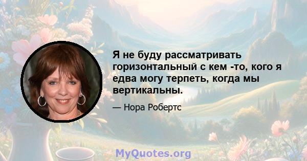 Я не буду рассматривать горизонтальный с кем -то, кого я едва могу терпеть, когда мы вертикальны.