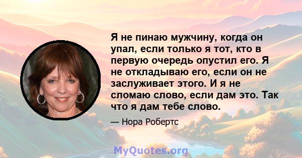 Я не пинаю мужчину, когда он упал, если только я тот, кто в первую очередь опустил его. Я не откладываю его, если он не заслуживает этого. И я не сломаю слово, если дам это. Так что я дам тебе слово.