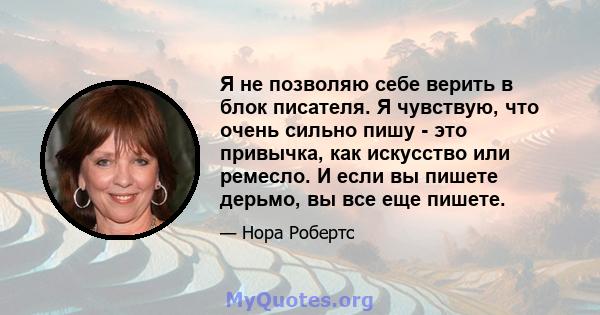 Я не позволяю себе верить в блок писателя. Я чувствую, что очень сильно пишу - это привычка, как искусство или ремесло. И если вы пишете дерьмо, вы все еще пишете.