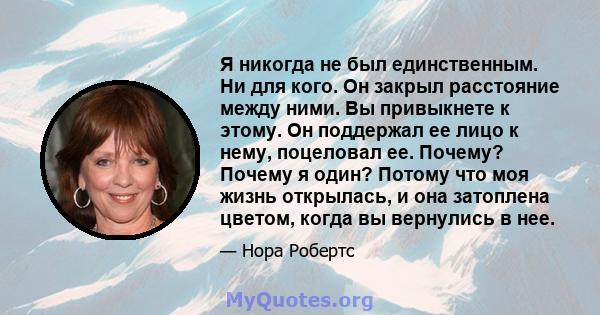 Я никогда не был единственным. Ни для кого. Он закрыл расстояние между ними. Вы привыкнете к этому. Он поддержал ее лицо к нему, поцеловал ее. Почему? Почему я один? Потому что моя жизнь открылась, и она затоплена