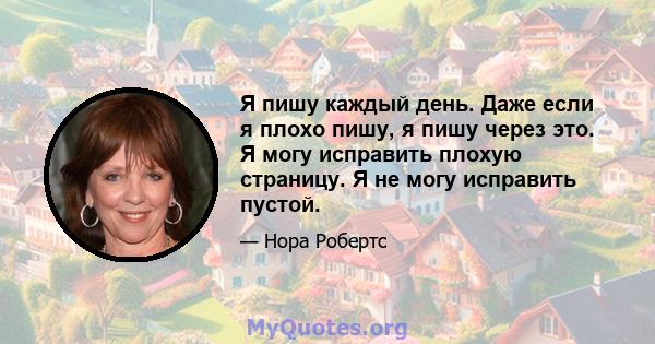 Я пишу каждый день. Даже если я плохо пишу, я пишу через это. Я могу исправить плохую страницу. Я не могу исправить пустой.