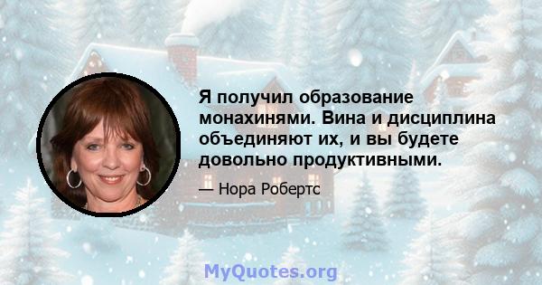 Я получил образование монахинями. Вина и дисциплина объединяют их, и вы будете довольно продуктивными.