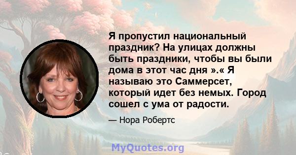 Я пропустил национальный праздник? На улицах должны быть праздники, чтобы вы были дома в этот час дня ».« Я называю это Саммерсет, который идет без немых. Город сошел с ума от радости.